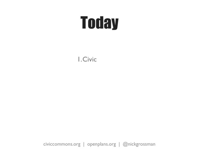 civiccommons.org | openplans.org | @nickgrossman
Today
1.Civic
