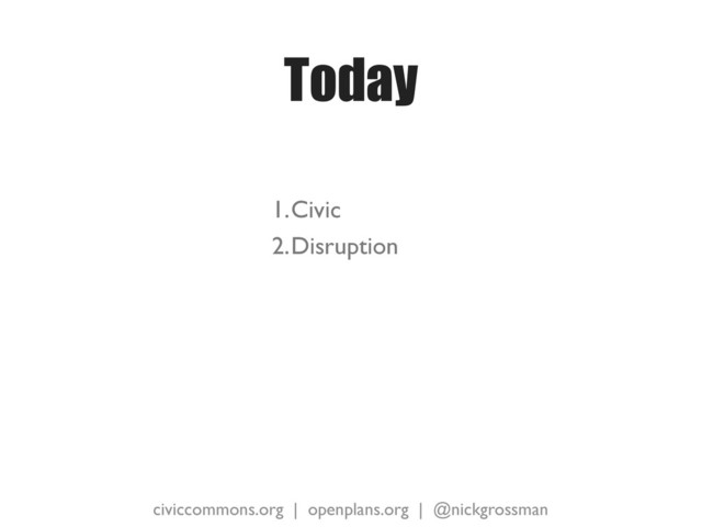 civiccommons.org | openplans.org | @nickgrossman
Today
1.Civic
2.Disruption
