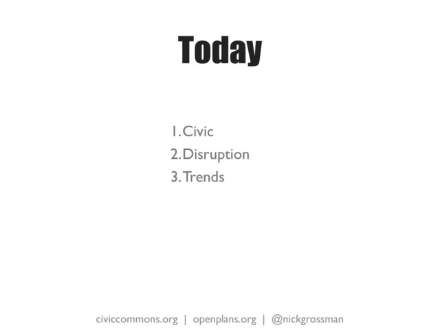 civiccommons.org | openplans.org | @nickgrossman
Today
1.Civic
2.Disruption
3.Trends
