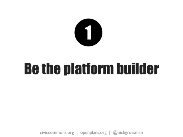 civiccommons.org | openplans.org | @nickgrossman
Be the platform builder
1
