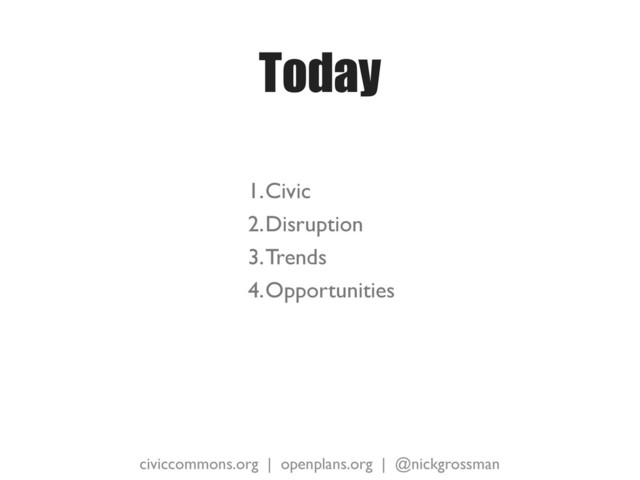 civiccommons.org | openplans.org | @nickgrossman
Today
1.Civic
2.Disruption
3.Trends
4.Opportunities
