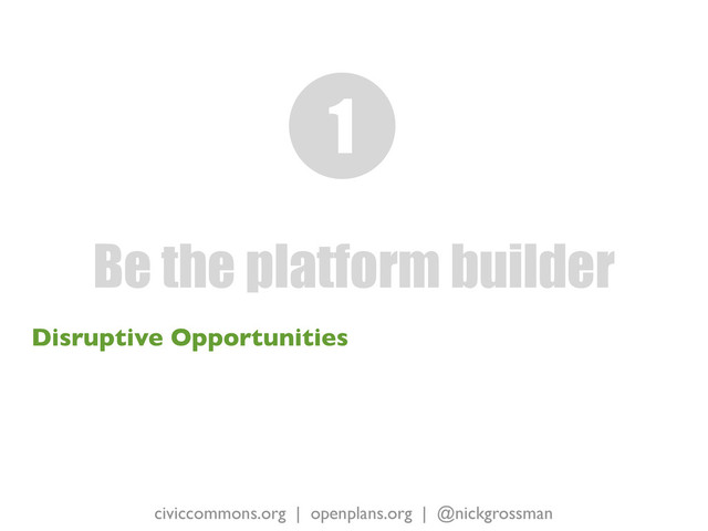 civiccommons.org | openplans.org | @nickgrossman
Disruptive Opportunities
Be the platform builder
1
