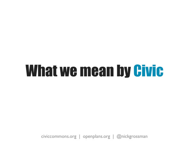 civiccommons.org | openplans.org | @nickgrossman
What we mean by Civic
