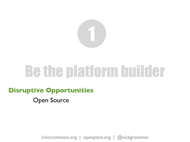 civiccommons.org | openplans.org | @nickgrossman
Disruptive Opportunities
Open Source
Be the platform builder
1
