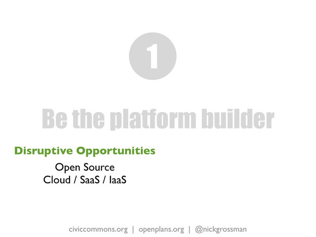 civiccommons.org | openplans.org | @nickgrossman
Disruptive Opportunities
Open Source
Cloud / SaaS / IaaS
Be the platform builder
1
