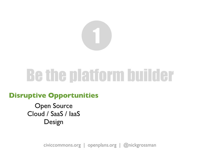 civiccommons.org | openplans.org | @nickgrossman
Disruptive Opportunities
Open Source
Cloud / SaaS / IaaS
Design
Be the platform builder
1

