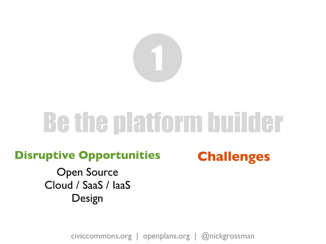 civiccommons.org | openplans.org | @nickgrossman
Disruptive Opportunities
Open Source
Cloud / SaaS / IaaS
Design
Be the platform builder
1
Challenges
