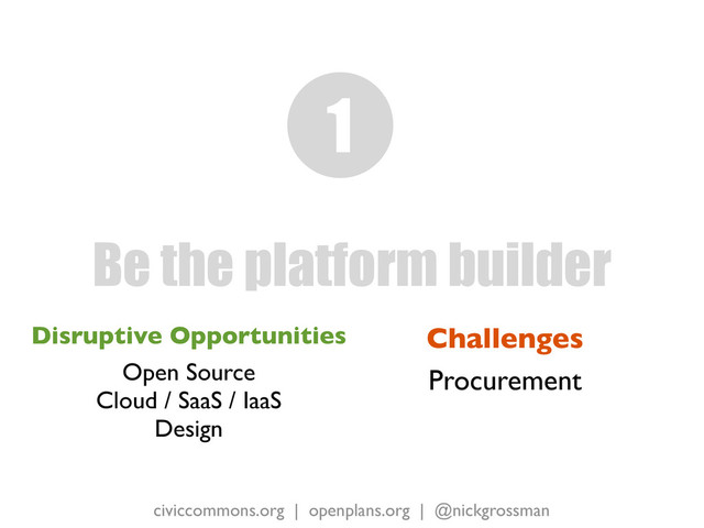 civiccommons.org | openplans.org | @nickgrossman
Disruptive Opportunities
Open Source
Cloud / SaaS / IaaS
Design
Be the platform builder
1
Challenges
Procurement
