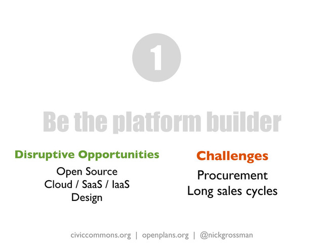 civiccommons.org | openplans.org | @nickgrossman
Disruptive Opportunities
Open Source
Cloud / SaaS / IaaS
Design
Be the platform builder
1
Challenges
Procurement
Long sales cycles
