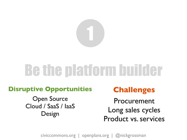 civiccommons.org | openplans.org | @nickgrossman
Disruptive Opportunities
Open Source
Cloud / SaaS / IaaS
Design
Be the platform builder
1
Challenges
Procurement
Long sales cycles
Product vs. services
