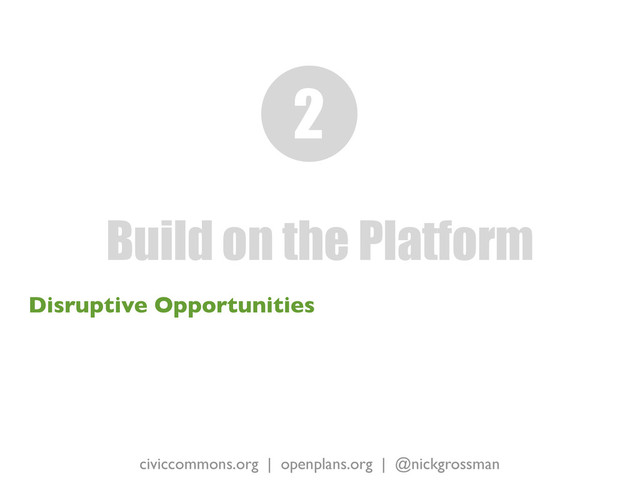 civiccommons.org | openplans.org | @nickgrossman
Disruptive Opportunities
Build on the Platform
2
