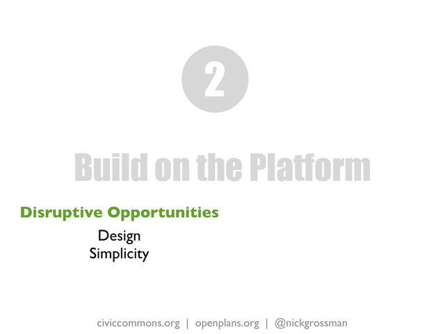 civiccommons.org | openplans.org | @nickgrossman
Disruptive Opportunities
Design
Simplicity
Build on the Platform
2
