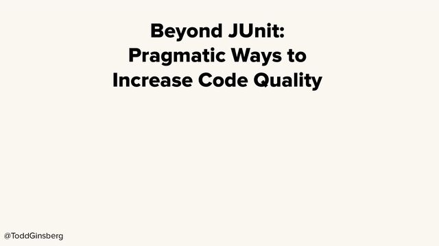 @ToddGinsberg
Beyond JUnit:
Pragmatic Ways to
Increase Code Quality
