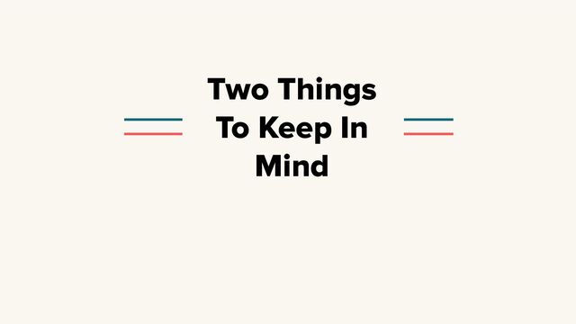 Two Things
To Keep In
Mind
