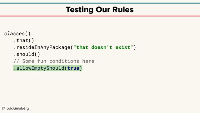 @ToddGinsberg
Testing Our Rules
classes()
.that()
.resideInAnyPackage("that doesn’t exist")
.should()
// Some fun conditions here
.allowEmptyShould(true)
