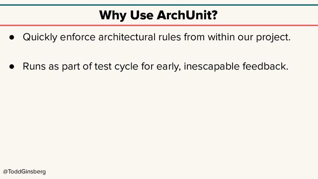 @ToddGinsberg
Why Use ArchUnit?
● Quickly enforce architectural rules from within our project.
● Runs as part of test cycle for early, inescapable feedback.
