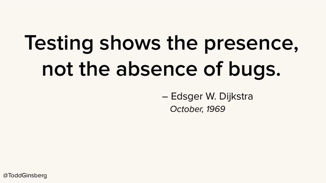 @ToddGinsberg
Testing shows the presence,
not the absence of bugs.
– Edsger W. Dijkstra
October, 1969
