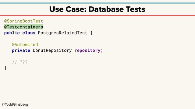 @ToddGinsberg
Use Case: Database Tests
@SpringBootTest
@Testcontainers
public class PostgresRelatedTest {
@Autowired
private DonutRepository repository;
// ???
}
