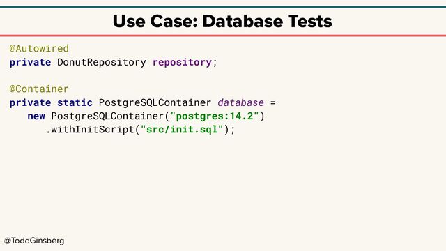 @ToddGinsberg
Use Case: Database Tests
@Autowired
private DonutRepository repository;
@Container
private static PostgreSQLContainer database =
new PostgreSQLContainer("postgres:14.2")
.withInitScript("src/init.sql");
