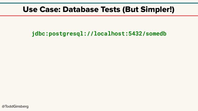 @ToddGinsberg
Use Case: Database Tests (But Simpler!)
jdbc:postgresql://localhost:5432/somedb
