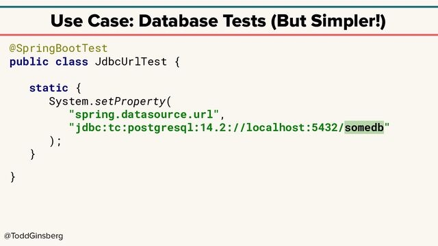 @ToddGinsberg
Use Case: Database Tests (But Simpler!)
@SpringBootTest
public class JdbcUrlTest {
static {
System.setProperty(
"spring.datasource.url",
"jdbc:tc:postgresql:14.2://localhost:5432/somedb"
);
}
}

