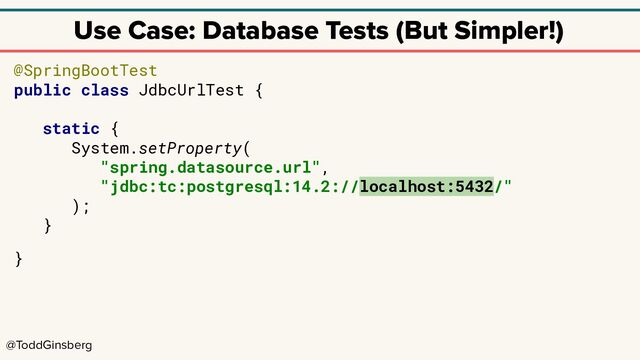 @ToddGinsberg
Use Case: Database Tests (But Simpler!)
@SpringBootTest
public class JdbcUrlTest {
static {
System.setProperty(
"spring.datasource.url",
"jdbc:tc:postgresql:14.2://localhost:5432/"
);
}
}
