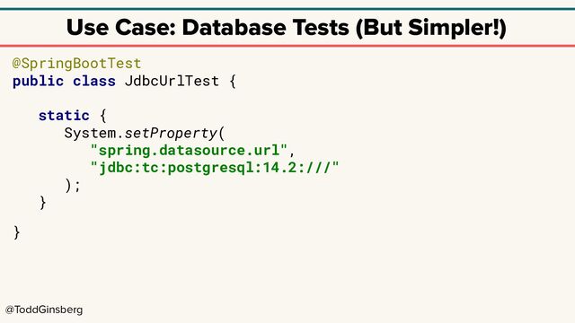 @ToddGinsberg
Use Case: Database Tests (But Simpler!)
@SpringBootTest
public class JdbcUrlTest {
static {
System.setProperty(
"spring.datasource.url",
"jdbc:tc:postgresql:14.2:///"
);
}
}
