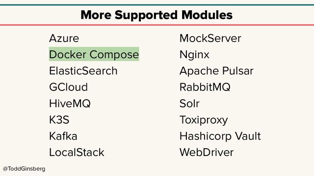 @ToddGinsberg
More Supported Modules
Azure
Docker Compose
ElasticSearch
GCloud
HiveMQ
K3S
Kafka
LocalStack
MockServer
Nginx
Apache Pulsar
RabbitMQ
Solr
Toxiproxy
Hashicorp Vault
WebDriver
