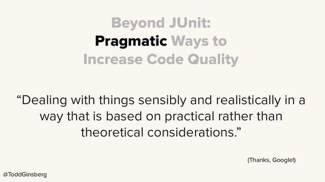 @ToddGinsberg
Beyond JUnit:
Pragmatic Ways to
Increase Code Quality
“Dealing with things sensibly and realistically in a
way that is based on practical rather than
theoretical considerations.”
(Thanks, Google!)
