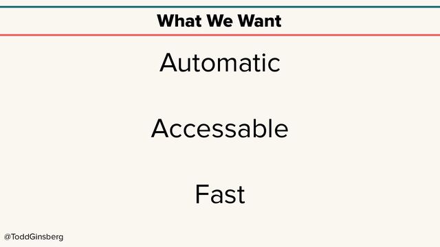 @ToddGinsberg
What We Want
Automatic
Accessable
Fast
