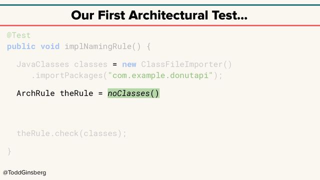 @ToddGinsberg
Our First Architectural Test…
@Test
public void implNamingRule() {
JavaClasses classes = new ClassFileImporter()
.importPackages("com.example.donutapi");
ArchRule theRule = noClasses()
theRule.check(classes);
}

