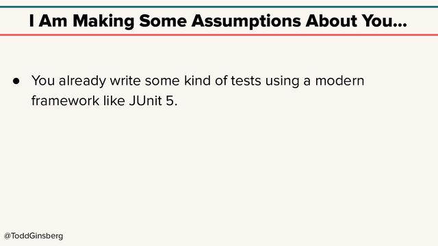 @ToddGinsberg
I Am Making Some Assumptions About You…
● You already write some kind of tests using a modern
framework like JUnit 5.
