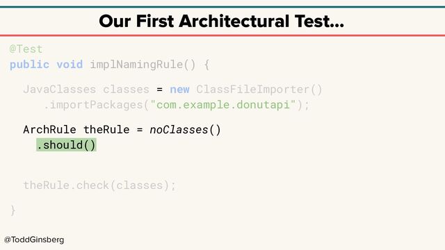@ToddGinsberg
Our First Architectural Test…
@Test
public void implNamingRule() {
JavaClasses classes = new ClassFileImporter()
.importPackages("com.example.donutapi");
ArchRule theRule = noClasses()
.should()
theRule.check(classes);
}
