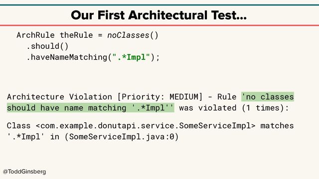 @ToddGinsberg
Our First Architectural Test…
ArchRule theRule = noClasses()
.should()
.haveNameMatching(".*Impl");
Architecture Violation [Priority: MEDIUM] - Rule 'no classes
should have name matching '.*Impl'' was violated (1 times):
Class  matches
'.*Impl' in (SomeServiceImpl.java:0)
