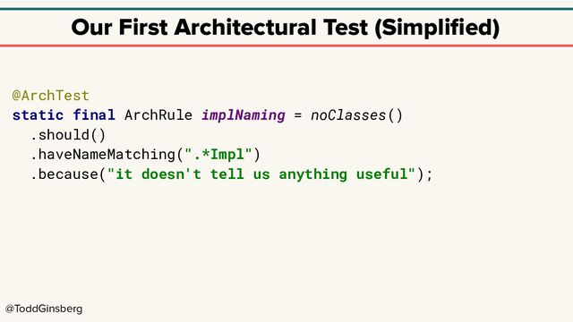 @ToddGinsberg
Our First Architectural Test (Simpliﬁed)
@ArchTest
static final ArchRule implNaming = noClasses()
.should()
.haveNameMatching(".*Impl")
.because("it doesn't tell us anything useful");
