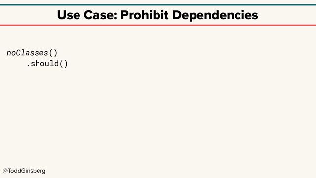 @ToddGinsberg
Use Case: Prohibit Dependencies
noClasses()
.should()
