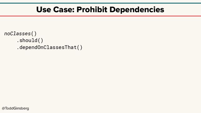 @ToddGinsberg
Use Case: Prohibit Dependencies
noClasses()
.should()
.dependOnClassesThat()
