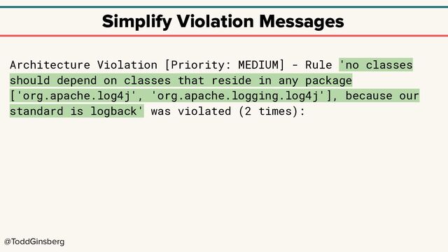 @ToddGinsberg
Simplify Violation Messages
Architecture Violation [Priority: MEDIUM] - Rule 'no classes
should depend on classes that reside in any package
['org.apache.log4j', 'org.apache.logging.log4j'], because our
standard is logback' was violated (2 times):
