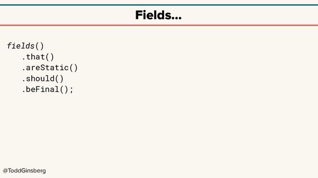 @ToddGinsberg
Fields…
fields()
.that()
.areStatic()
.should()
.beFinal();
