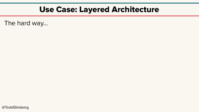 @ToddGinsberg
Use Case: Layered Architecture
The hard way…
