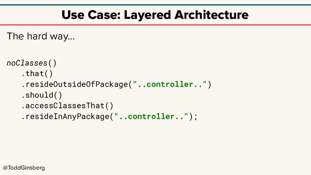 @ToddGinsberg
Use Case: Layered Architecture
The hard way…
noClasses()
.that()
.resideOutsideOfPackage("..controller..")
.should()
.accessClassesThat()
.resideInAnyPackage("..controller..");
