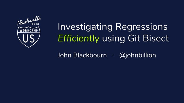 Investigating Regressions
Efﬁciently using Git Bisect
John Blackbourn · @johnbillion
