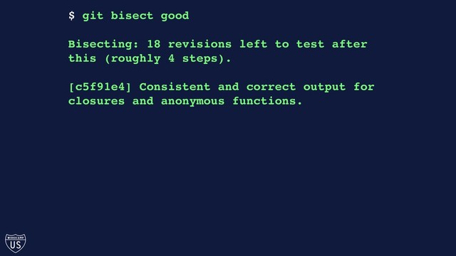 $ git bisect good
Bisecting: 18 revisions left to test after
this (roughly 4 steps).
[c5f91e4] Consistent and correct output for
closures and anonymous functions.
