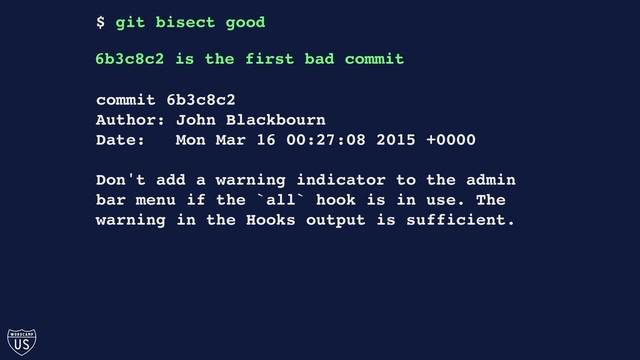 commit 6b3c8c2
Author: John Blackbourn
Date: Mon Mar 16 00:27:08 2015 +0000
Don't add a warning indicator to the admin
bar menu if the `all` hook is in use. The
warning in the Hooks output is sufficient.
$ git bisect good
6b3c8c2 is the first bad commit
