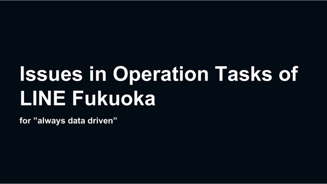 Issues in Operation Tasks of
LINE Fukuoka
for ”always data driven”
