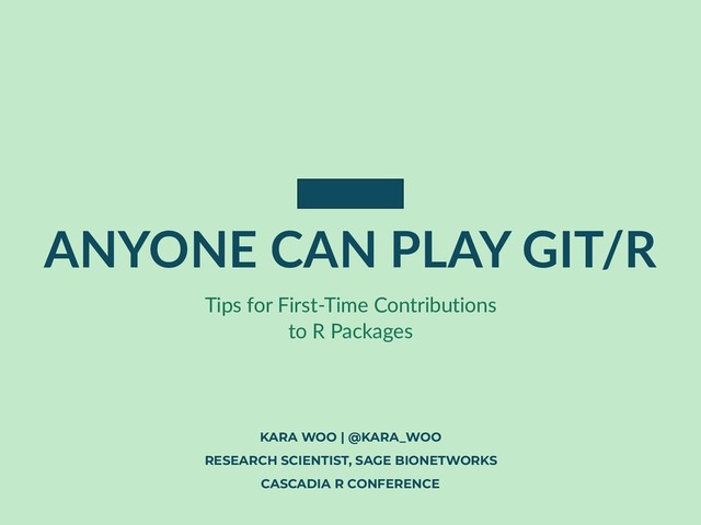 ANYONE CAN PLAY GIT/R
KARA WOO | @KARA_WOO
RESEARCH SCIENTIST, SAGE BIONETWORKS
CASCADIA R CONFERENCE
Tips for First-Time Contributions
to R Packages
