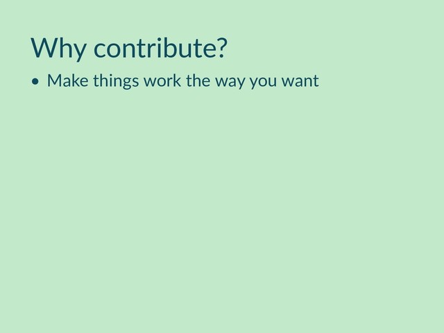 Why contribute?
• Make things work the way you want
