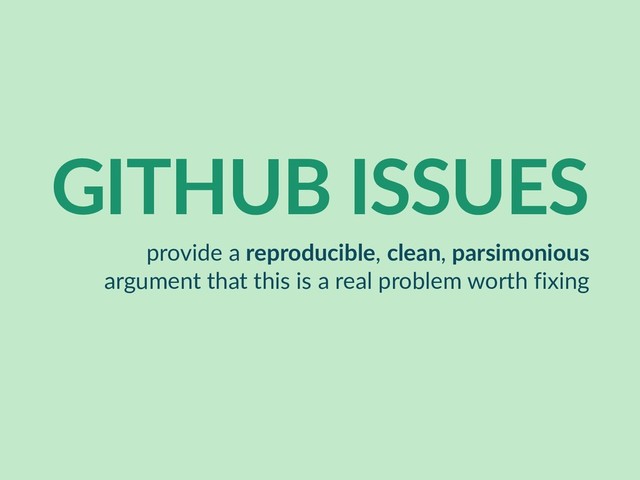 GITHUB ISSUES
provide a reproducible, clean, parsimonious
argument that this is a real problem worth fixing
