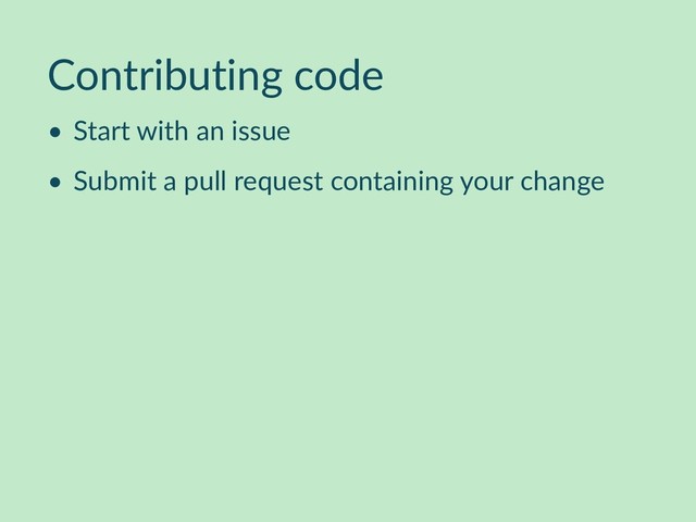 Contributing code
• Start with an issue
• Submit a pull request containing your change
