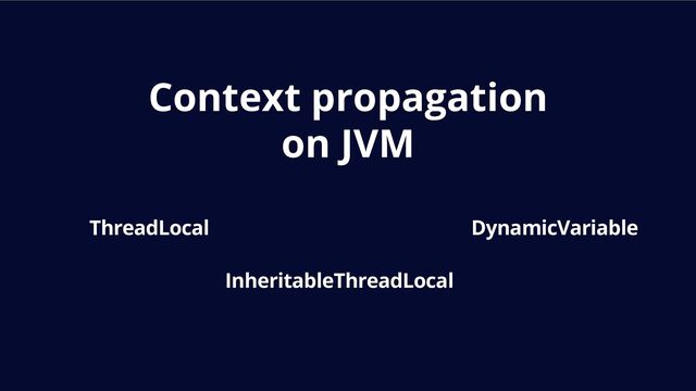 Context propagation
on JVM
ThreadLocal
InheritableThreadLocal
DynamicVariable
